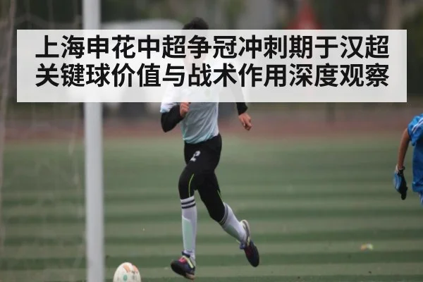 上海申花中超争冠冲刺期于汉超关键球价值与战术作用深度观察