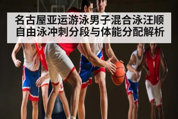 名古屋亚运游泳男子混合泳汪顺自由泳冲刺分段与体能分配解析